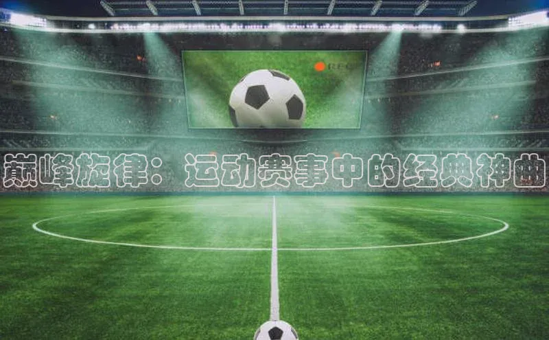 巅峰旋律：运动赛事中的经典神曲