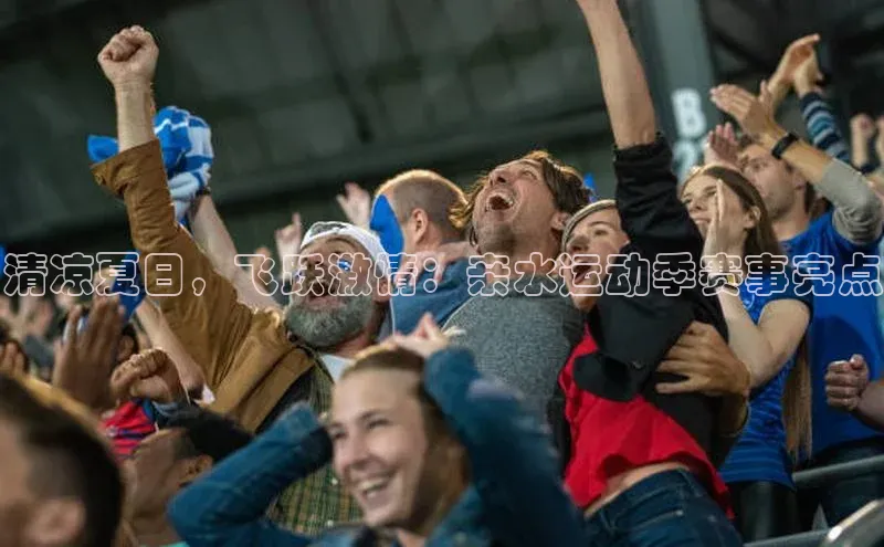 清凉夏日，飞跃激情：亲水运动季赛事亮点